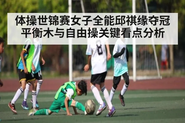 体操世锦赛女子全能邱祺缘夺冠平衡木与自由操关键看点分析（kaiyun）